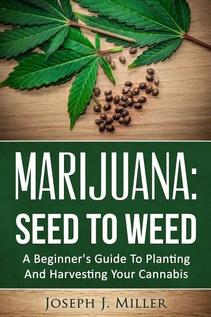 Marijuana: Seed To Weed: A Beginner's Guide To Planting And Harvesting Your Cannabis - Paperback