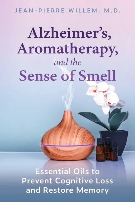 Alzheimer's, Aromatherapy, and the Sense of Smell: Essential Oils to Prevent Cognitive Loss and Restore Memory - Paperback