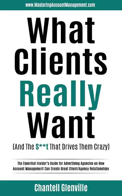 What Clients Really Want (And The S**t That Drives Them Crazy): The Essential Insider's Guide for Advertising Agencies on How Account Management Can C - Paperback