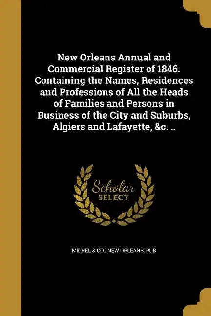 New Orleans Annual and Commercial Register of 1846. Containing the Names, Residences and Professions of All the Heads of Families and Persons in Busin - Paperback