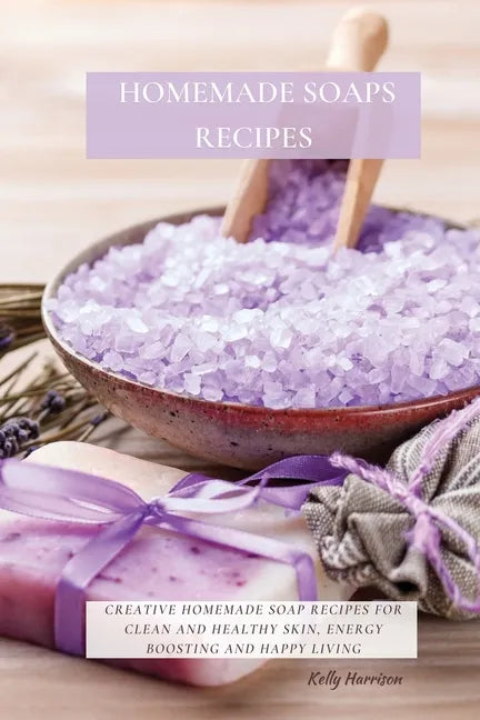 Homemade Soaps Recipes: Creative Homemade Soap Recipes for Clean and Healthy Skin, Energy Boosting and Happy Living - Paperback