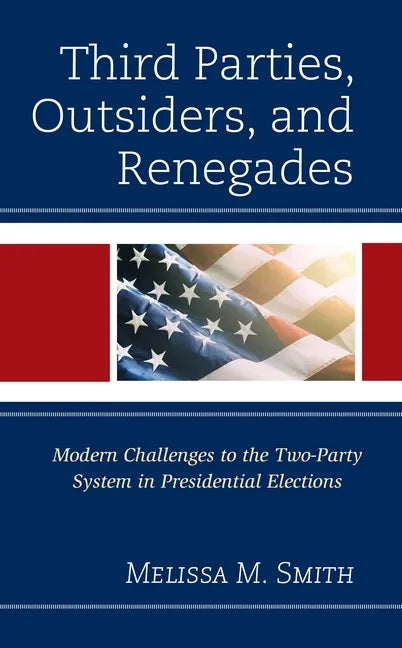 Third Parties, Outsiders, and Renegades: Modern Challenges to the Two-Party System in Presidential Elections - Hardcover