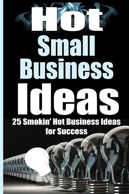 Hot Small Business Ideas: 25 Smokin' Hot Start Up Business Ideas To Spark Your Entrepreneurship Creativity And Have You In Business Fast! - Paperback