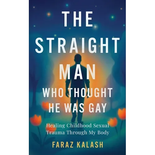 The Straight Man Who Thought He Was Gay: Healing Childhood Sexual Trauma Through My Body