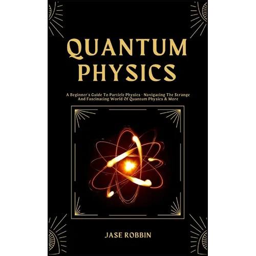 Quantum Physics: A Beginner's Guide To Particle Physics - Navigating The Strange And Fascinating World Of Quantum Physics & More - Paperback