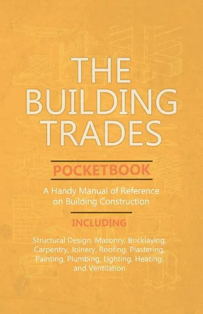 The Building Trades Pocketbook - A Handy Manual of Reference on Building Construction - Including Structural Design, Masonry, Bricklaying, Carpentry, - Paperback