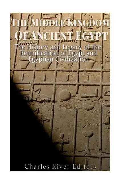 The Middle Kingdom of Ancient Egypt: The History and Legacy of the Reunification of Egypt and Egyptian Civilization - Paperback