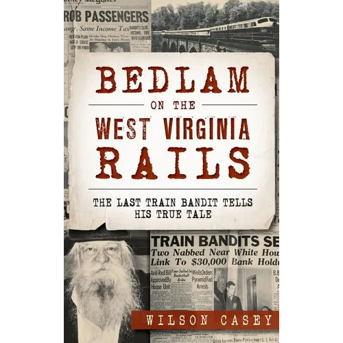 Bedlam on the West Virginia Rails: The Last Train Bandit Tells His True Tale - Hardcover