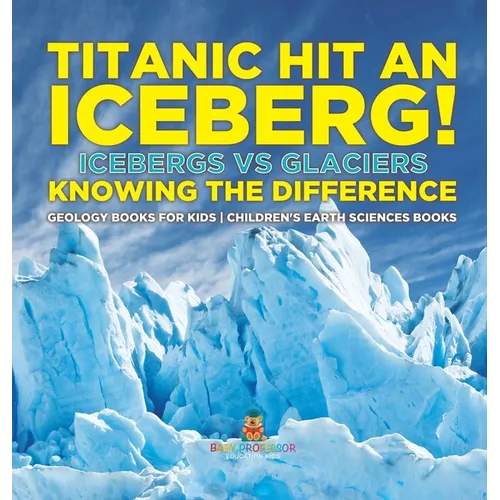 Titanic Hit An Iceberg! Icebergs vs. Glaciers - Knowing the Difference - Geology Books for Kids Children's Earth Sciences Books - Hardcover