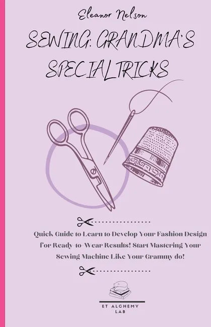 Sewing: Quick Guide to Learn to Develop Your Fashion Design for Ready-To-Wear Results! Start Mastering Your Sewing Machine Like Your Grammy Do! - Paperback