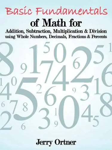 Basic Fundamentals of Math for Addition, Subtraction, Multiplication & Division Using Whole Numbers, Decimals, Fractions & Percents. - Paperback