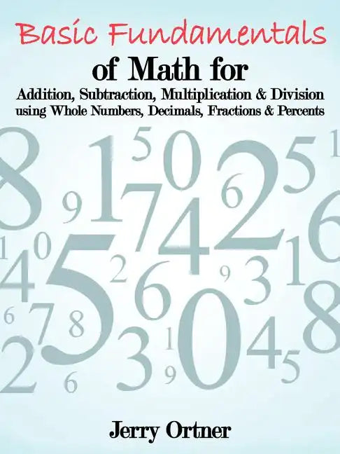 Basic Fundamentals of Math for Addition, Subtraction, Multiplication & Division Using Whole Numbers, Decimals, Fractions & Percents. - Paperback