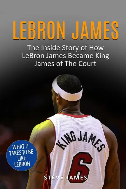 Lebron James: The Inside Story of How LeBron James Became King James of The Court - Paperback