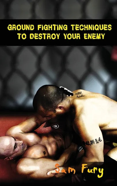 Ground Fighting Techniques to Destroy Your Enemy: Street Based Ground Fighting, Brazilian Jiu Jitsu, and Mixed Martial Arts Fighting Techniques - Hardcover