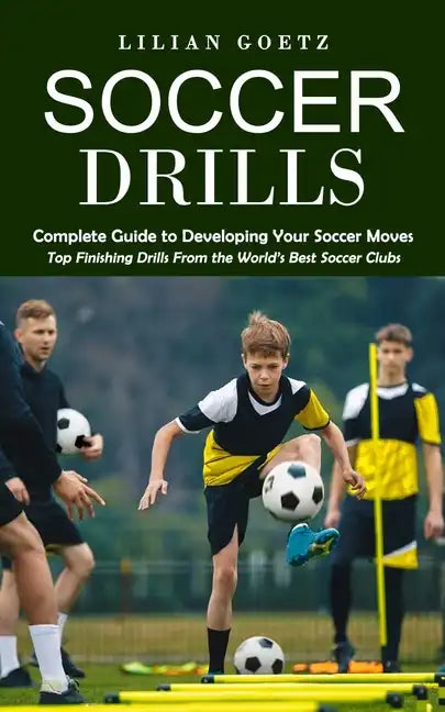 Soccer Drills: Complete Guide to Developing Your Soccer Moves (Top Finishing Drills From the World's Best Soccer Clubs) - Paperback