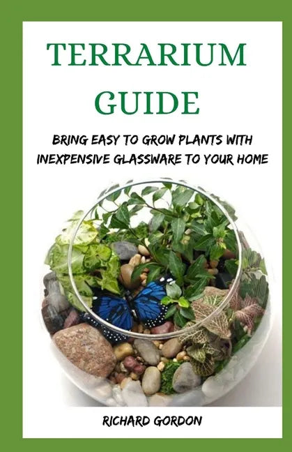Terrarium Guide: Bring Easy To Grow Plants With Inexpensive Glassware To Your Home - Paperback