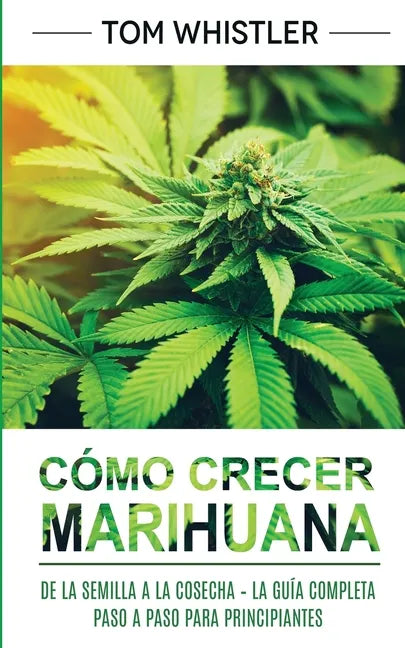 Cómo crecer marihuana: De la semilla a la cosecha - La guía completa paso a paso para principiantes (Spanish Edition) - Paperback