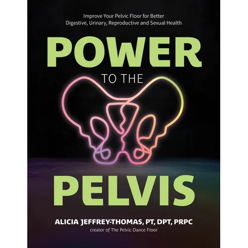 Power to the Pelvis: Improve Your Pelvic Floor for Better Digestive, Urinary, Reproductive and Sexual Health - Paperback