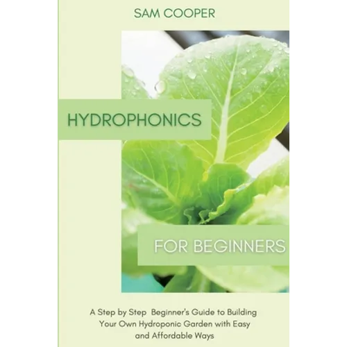 Hydroponics for Beginners: A Step by Step Beginners Guide to Building Your Own Hydroponic Garden with Easy and Affordable Ways - Paperback