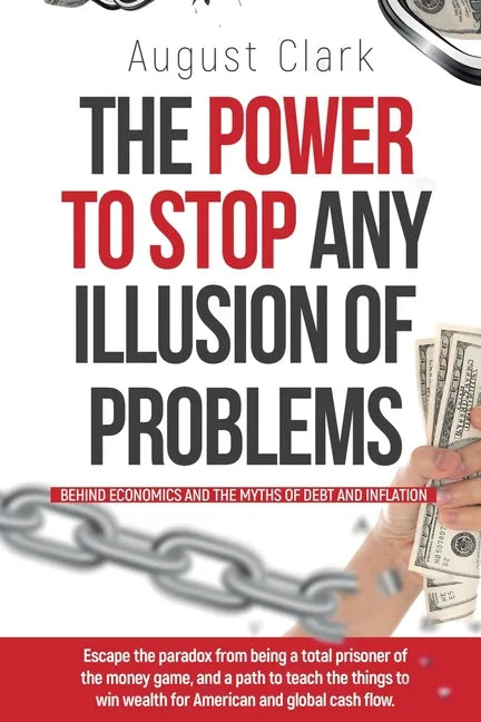The Power To Stop Any Illusion Of Problems: (Behind Economics and the Myths of Debt & Inflation.): Escape the paradox from being a total prisoner of t - Paperback