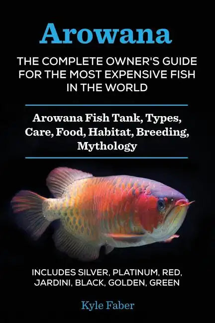 Arowana: The Complete Owner's Guide for the Most Expensive Fish in the World: Arowana Fish Tank, Types, Care, Food, Habitat, Breeding, Mythology - Inc - Paperback