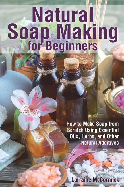 Natural Soap Making for Beginners: How to Make Soap from Scratch Using Essential Oils, Herbs, and Other Natural Additives - Paperback