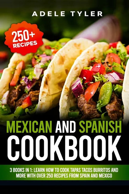Mexican And Spanish Cookbook: 3 Books In 1: Learn How To Cook Tapas Tacos Burritos And More With Over 250 Recipes From Spain And Mexico - Paperback