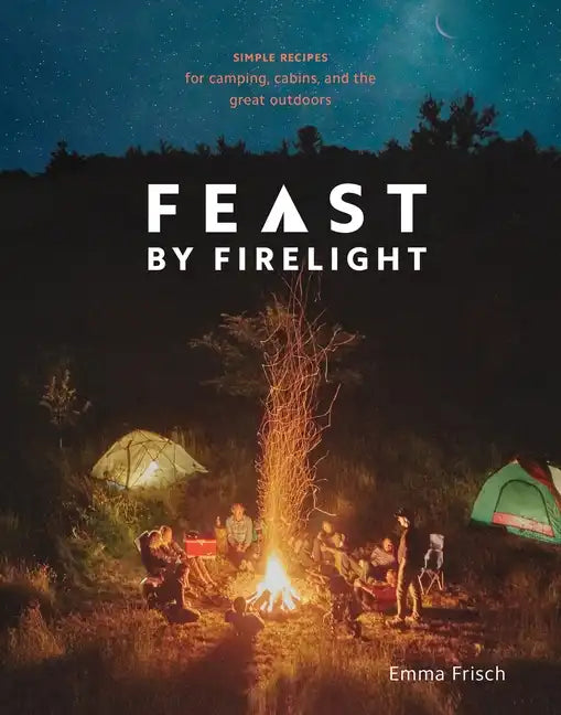 Feast by Firelight: Simple Recipes for Camping, Cabins, and the Great Outdoors [A Cookbook] - Hardcover
