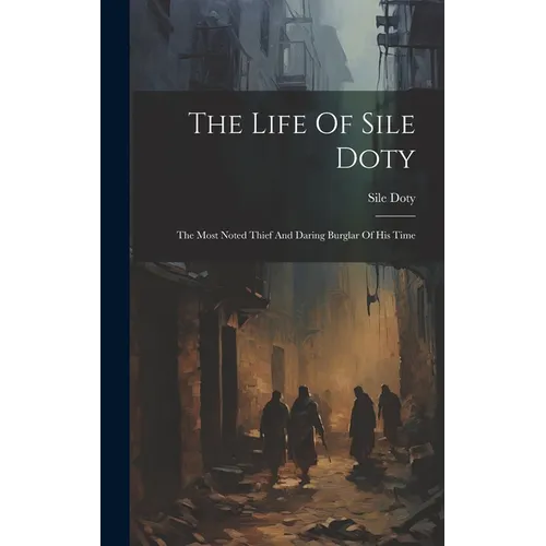 The Life Of Sile Doty: The Most Noted Thief And Daring Burglar Of His Time - Hardcover
