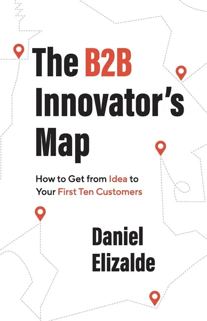 The B2B Innovator's Map: How to Get from Idea to Your First Ten Customers - Paperback