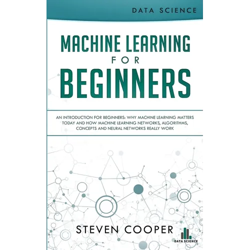 Machine Learning For Beginners: An Introduction for Beginners, Why Machine Learning Matters Today and How Machine Learning Networks, Algorithms, Conce - Paperback