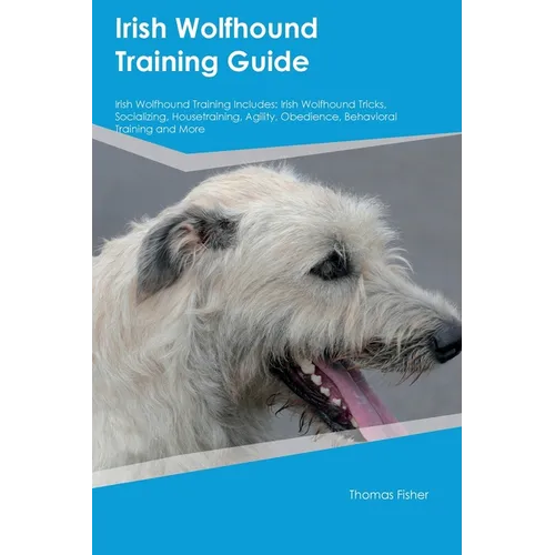 Irish Wolfhound Training Guide Irish Wolfhound Training Includes: Irish Wolfhound Tricks, Socializing, Housetraining, Agility, Obedience, Behavioral T - Paperback
