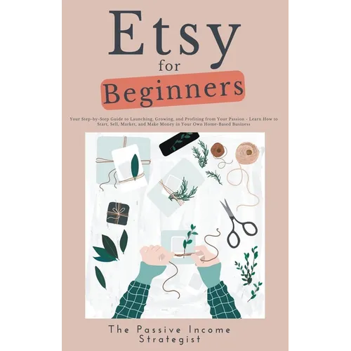 Etsy for Beginners: Your Step-by-Step Guide to Launching, Growing, and Profiting from Your Passion - Learn How to Start, Sell, Market, and - Paperback