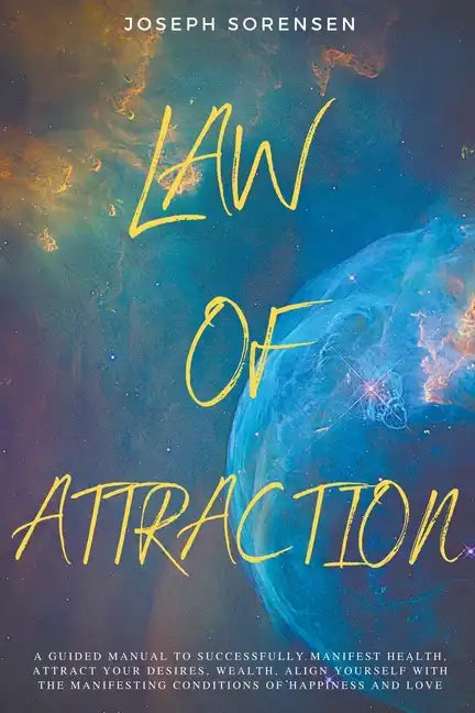 Law of Attraction: A Guided Manual to Successfully Manifest Health, Attract Your Desires, Wealth, Align Yourself with the Manifesting Con - Paperback