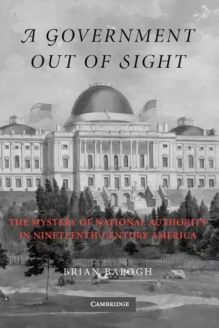A Government Out of Sight: The Mystery of National Authority in Nineteenth-Century America - Paperback