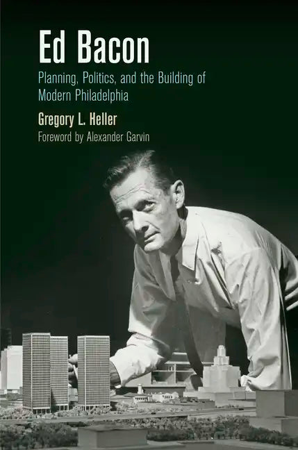 Ed Bacon: Planning, Politics, and the Building of Modern Philadelphia - Paperback
