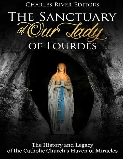 The Sanctuary of Our Lady of Lourdes: The History and Legacy of the Catholic Church's Haven of Miracles - Paperback