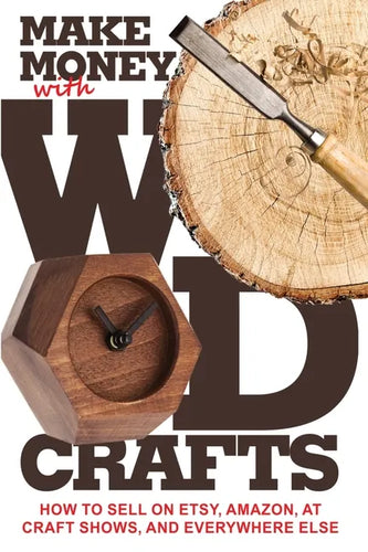 Make Money with Wood Crafts: How to Sell on Etsy, Amazon, at Craft Shows, to Interior Designers and Everywhere Else, and How to Get Top Dollars for Yo - Paperback