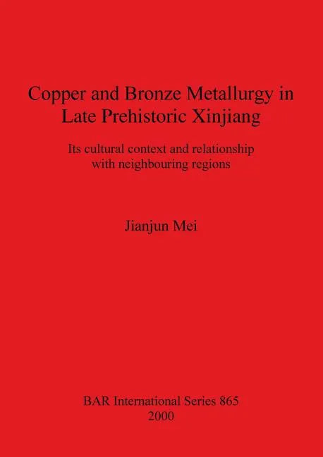Copper and Bronze Metallurgy in Late Prehistoric Xinjiang: Its cultural context and relationship with neighbouring regions - Paperback