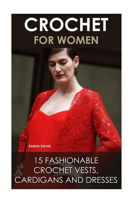 Crochet For Women: 15 Fashionable Crochet Vests, Cardigans And Dresses: ( How To Crochet, Crochet Dress, Crochet Vests, Crochet Cardigans - Paperback