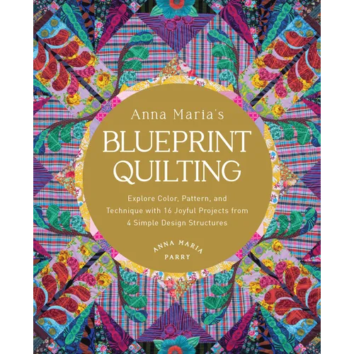 Anna Maria's Blueprint Quilting: Explore Color, Pattern, and Technique with 16 Joyful Projects from 4 Simple Design Structures - Hardcover