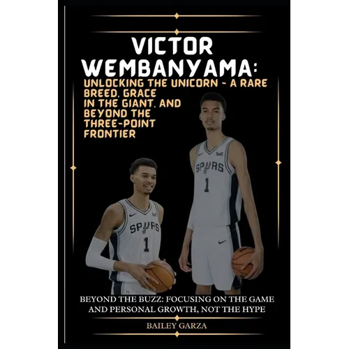 Victor Wembanyama: Unlocking the Unicorn - A Rare Breed, Grace in the Giant, and Beyond the Three-Point Frontier : Beyond the Buzz: Focus - Paperback