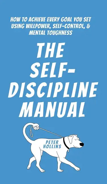 The Self-Discipline Manual: How to Achieve Every Goal You Set Using Willpower, Self-Control, and Mental Toughness - Hardcover