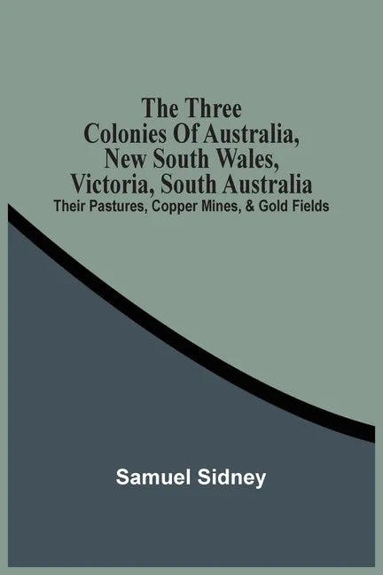 The Three Colonies Of Australia, New South Wales, Victoria, South Australia: Their Pastures, Copper Mines, & Gold Fields - Paperback