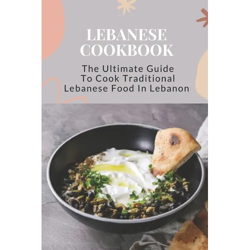 Lebanese Cookbook: The Ultimate Guide To Cook Traditional Lebanese Food In Lebanon: Lebanese Dinner Party Recipes - Paperback