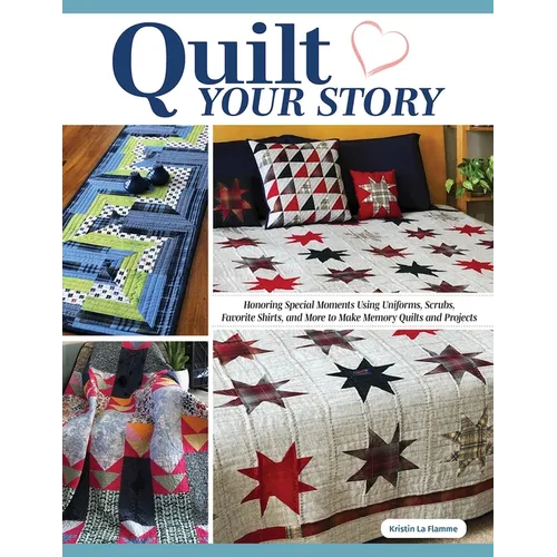 Quilt Your Story: Honoring Special Moments Using Uniforms, Scrubs, Favorite Shirts, and More to Make Memory Quilts and Projects - Paperback