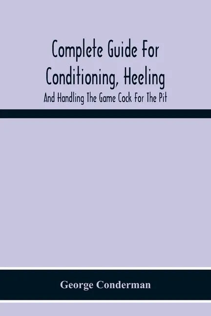 Complete Guide For Conditioning, Heeling, And Handling The Game Cock For The Pit - Paperback