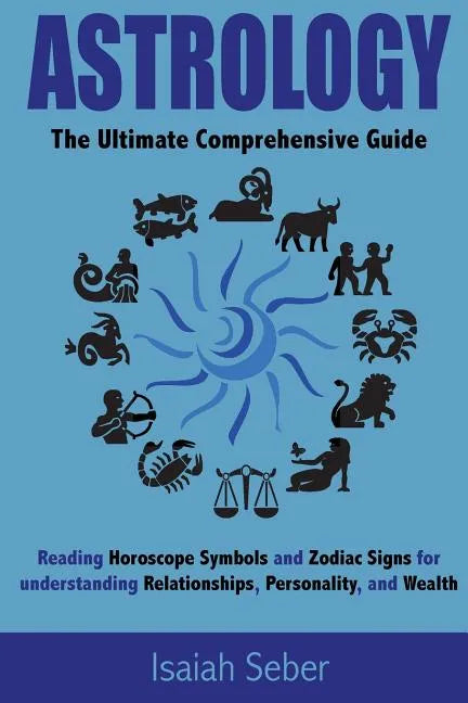 Astrology: The Ultimate Comprehensive Guide on Reading Horoscope Symbols and Zodiac Signs for Understanding Relationships, Personality, and Wealth - Paperback