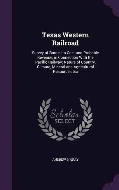 Texas Western Railroad: Survey of Route, Its Cost and Probable Revenue, in Connection with the Pacific Railway; Nature of Country, Climate, Mi - Hardcover