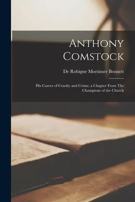 Anthony Comstock: His Career of Cruelty and Crime; a Chapter From The Champions of the Church - Paperback